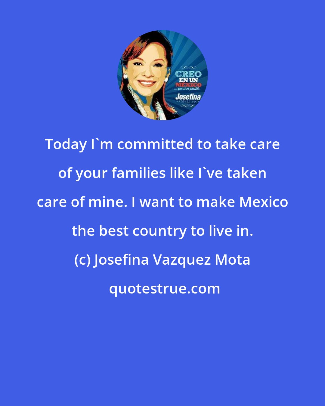 Josefina Vazquez Mota: Today I'm committed to take care of your families like I've taken care of mine. I want to make Mexico the best country to live in.
