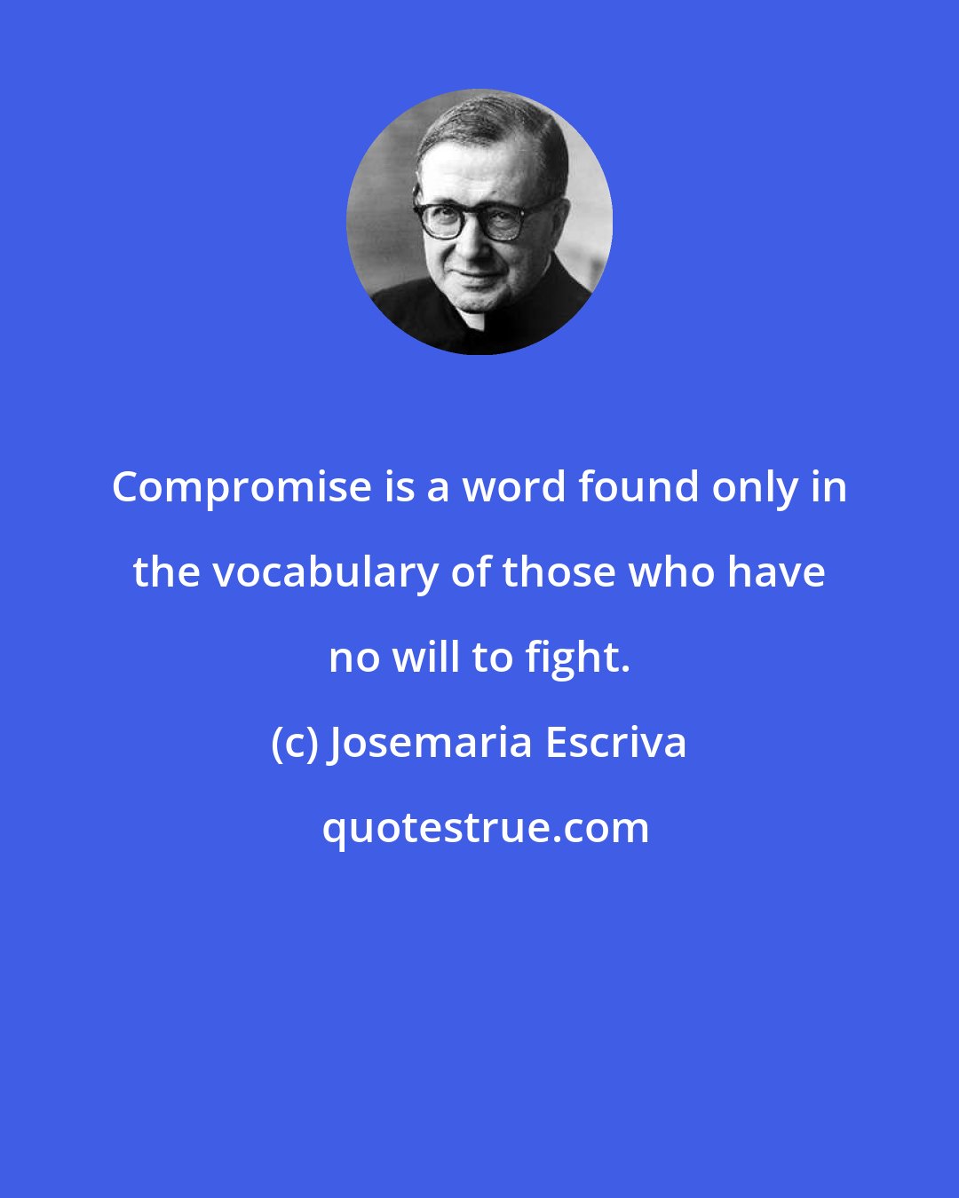 Josemaria Escriva: Compromise is a word found only in the vocabulary of those who have no will to fight.