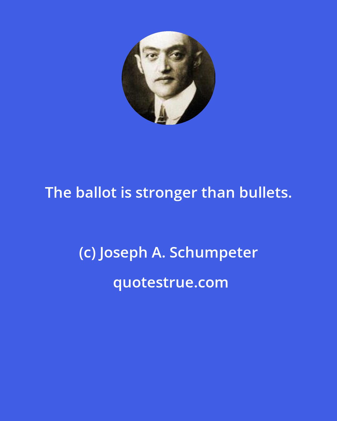 Joseph A. Schumpeter: The ballot is stronger than bullets.