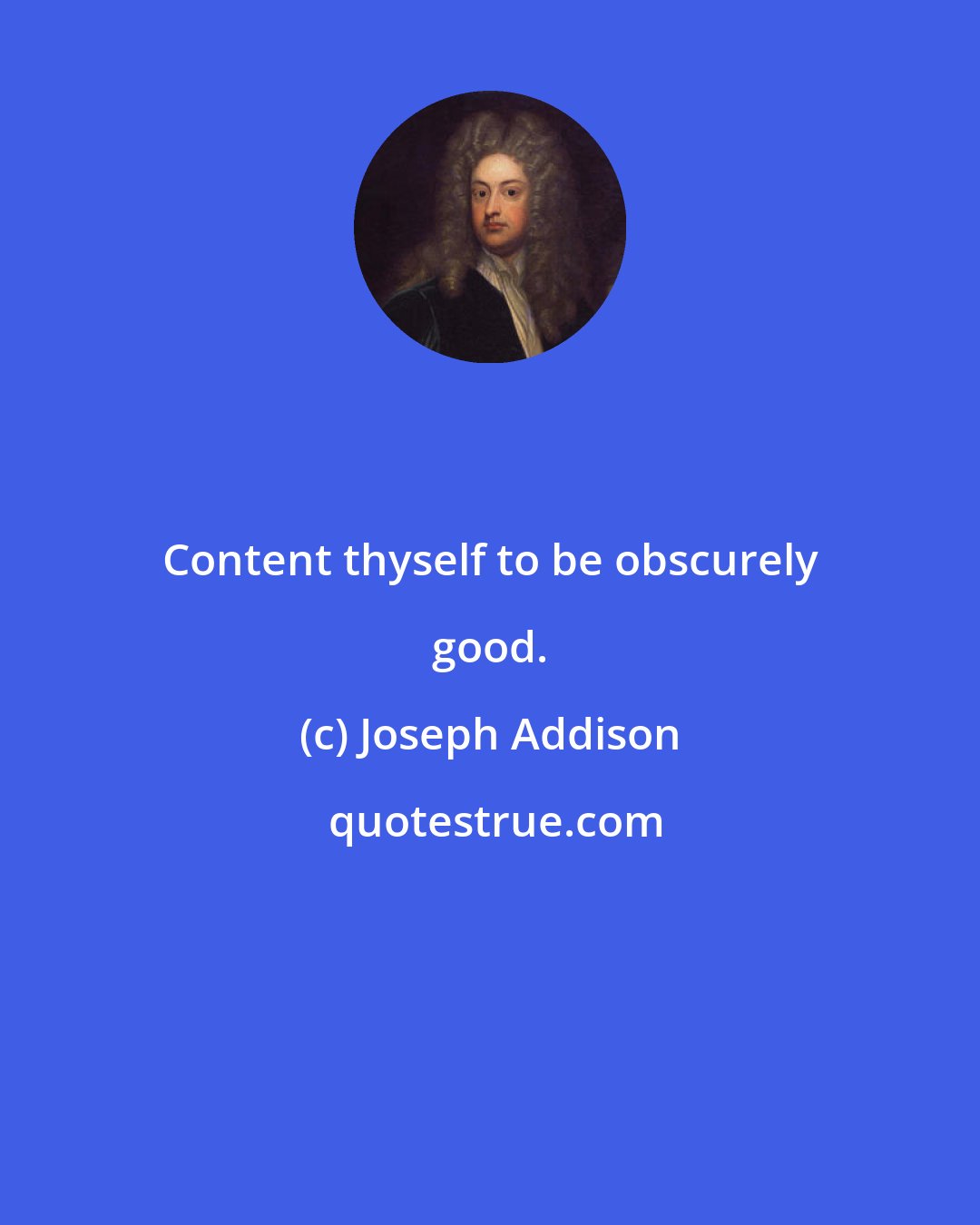 Joseph Addison: Content thyself to be obscurely good.