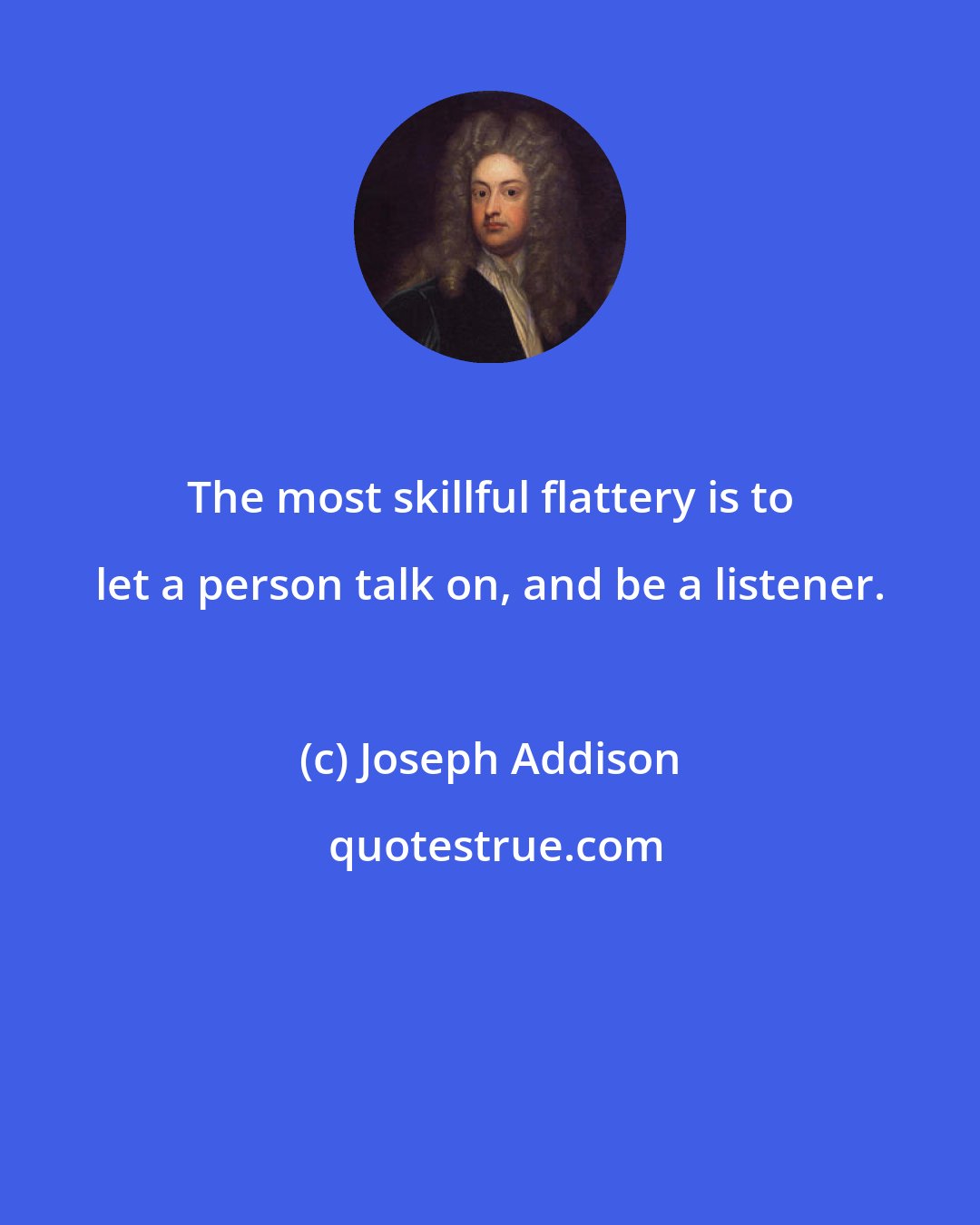 Joseph Addison: The most skillful flattery is to let a person talk on, and be a listener.