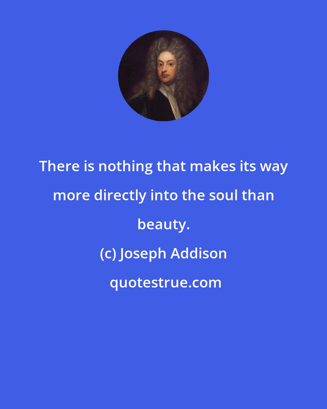 Joseph Addison: There is nothing that makes its way more directly into the soul than beauty.