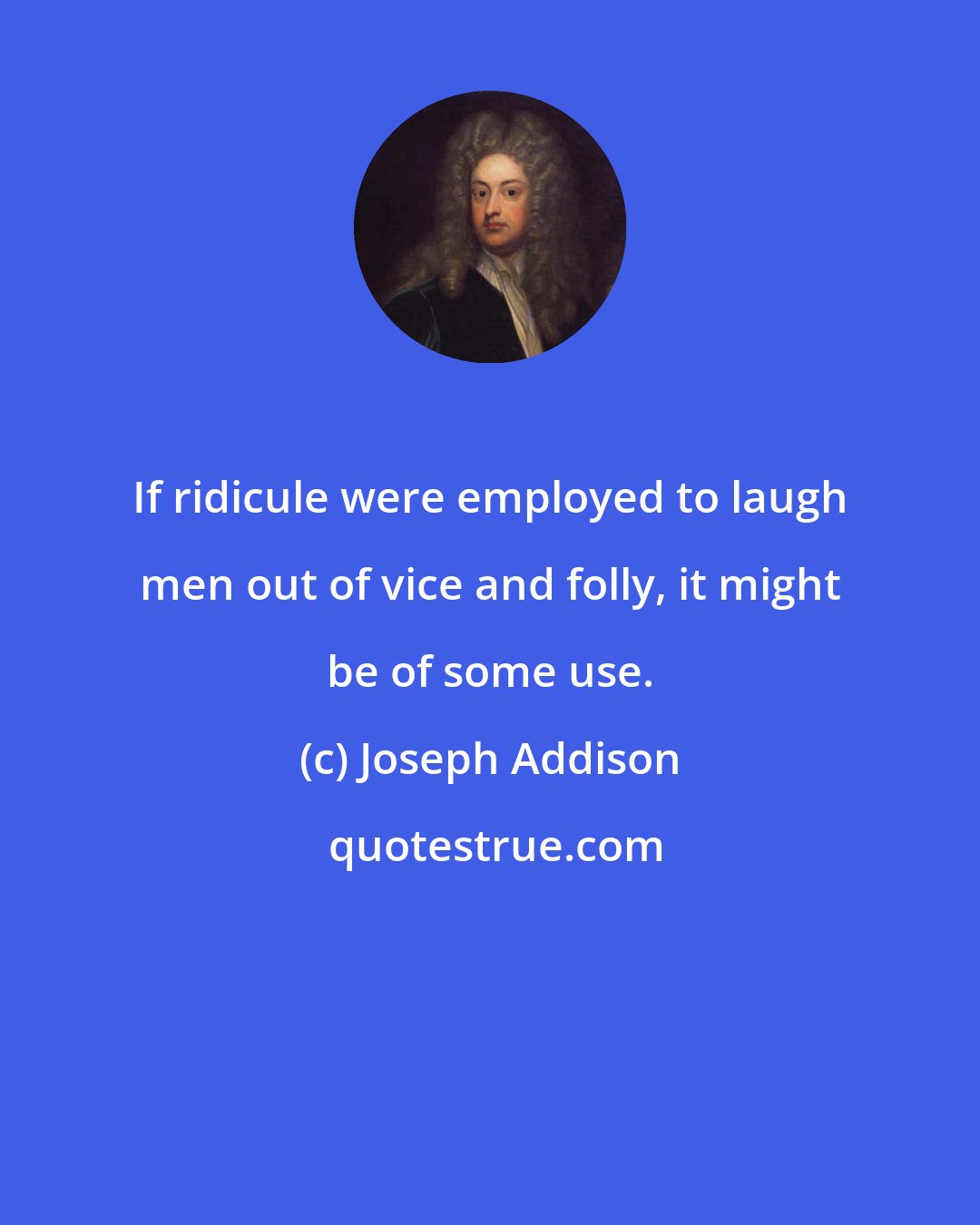 Joseph Addison: If ridicule were employed to laugh men out of vice and folly, it might be of some use.