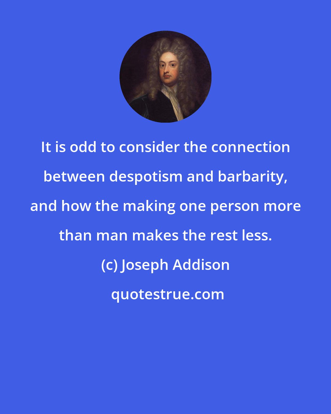 Joseph Addison: It is odd to consider the connection between despotism and barbarity, and how the making one person more than man makes the rest less.