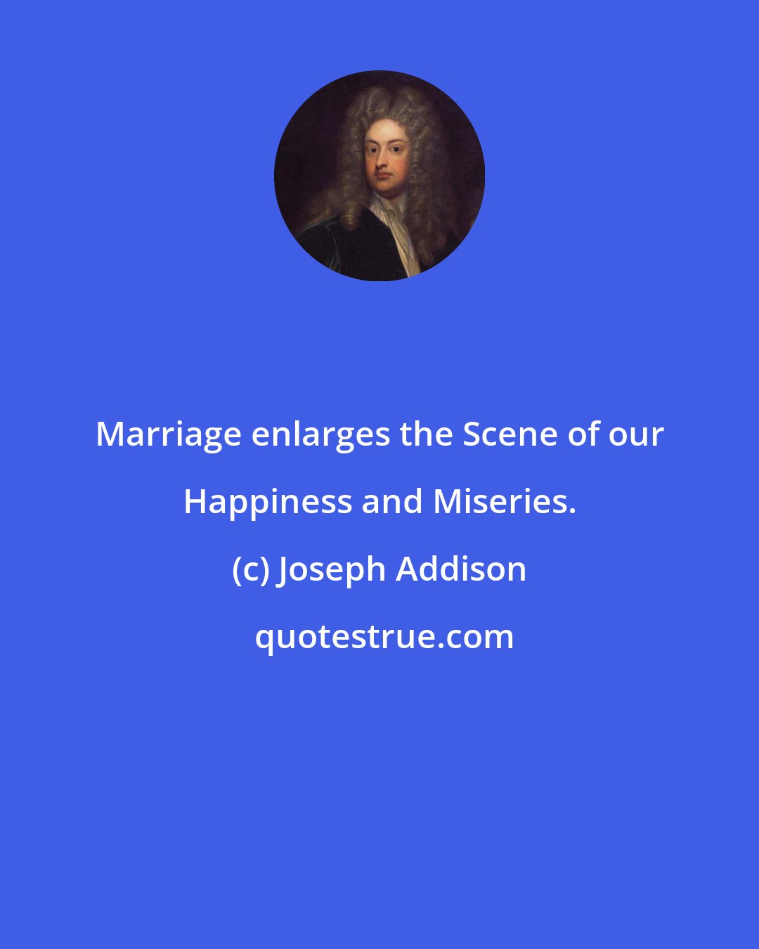 Joseph Addison: Marriage enlarges the Scene of our Happiness and Miseries.