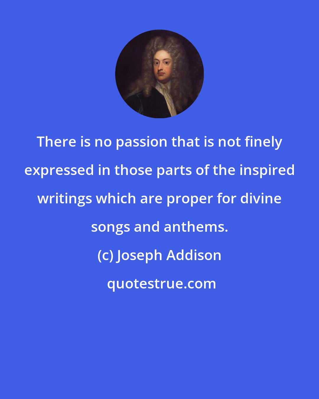 Joseph Addison: There is no passion that is not finely expressed in those parts of the inspired writings which are proper for divine songs and anthems.
