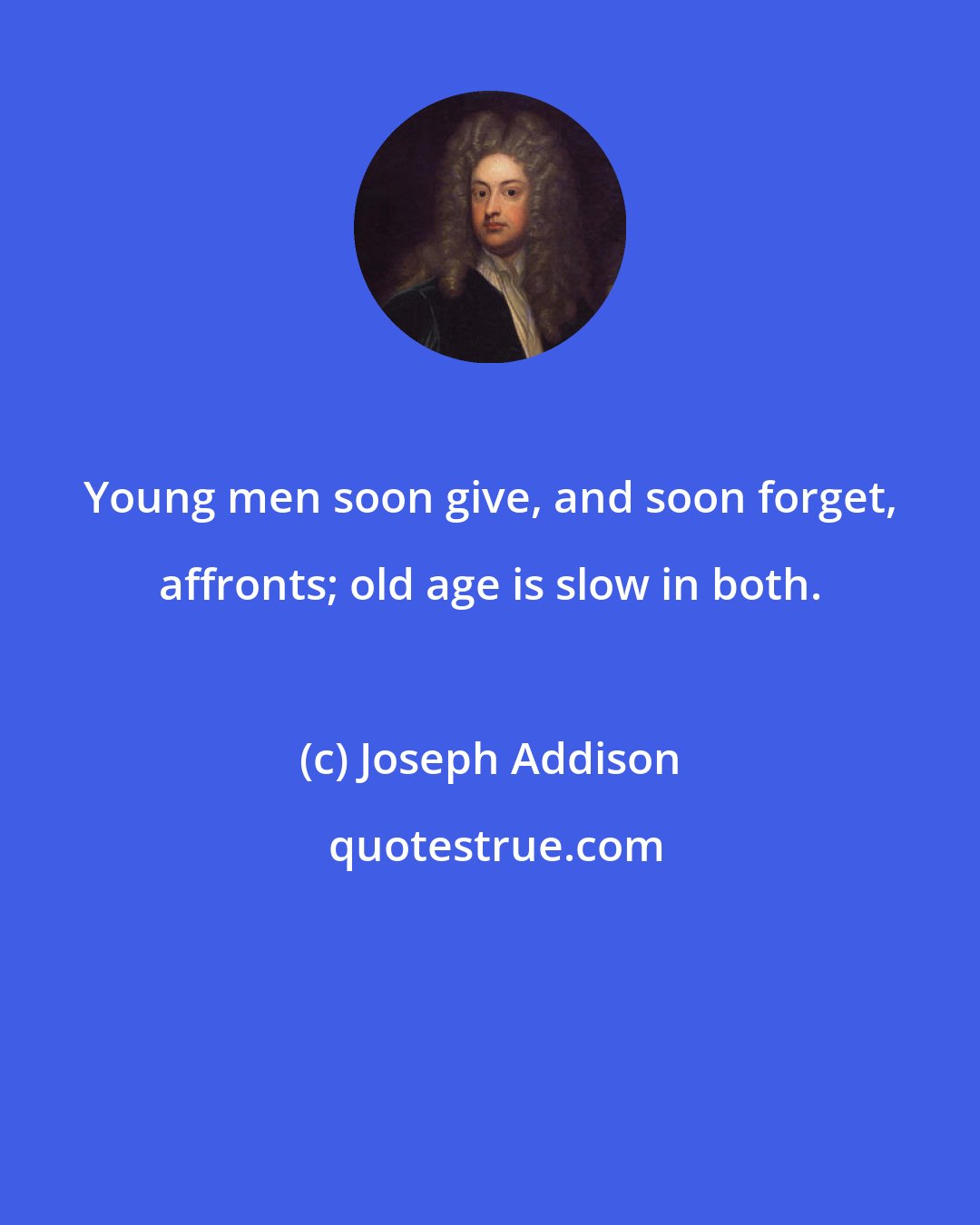 Joseph Addison: Young men soon give, and soon forget, affronts; old age is slow in both.