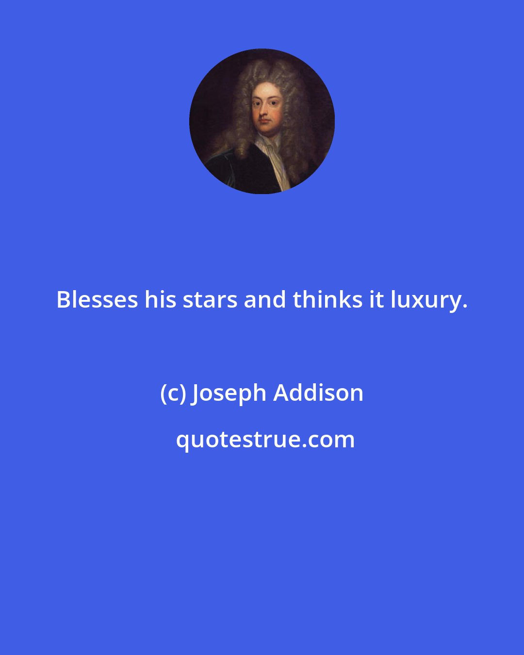 Joseph Addison: Blesses his stars and thinks it luxury.