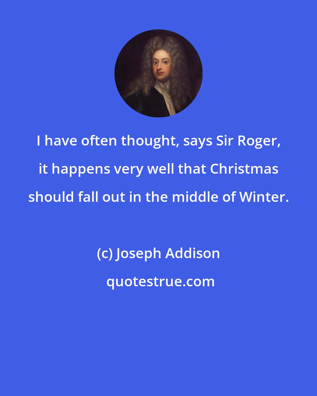 Joseph Addison: I have often thought, says Sir Roger, it happens very well that Christmas should fall out in the middle of Winter.