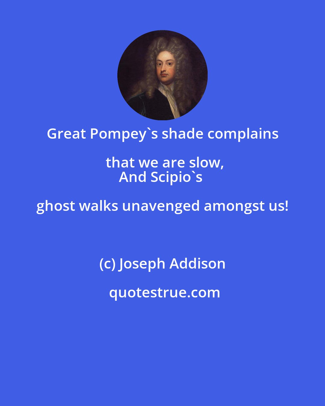 Joseph Addison: Great Pompey's shade complains that we are slow,
And Scipio's ghost walks unavenged amongst us!