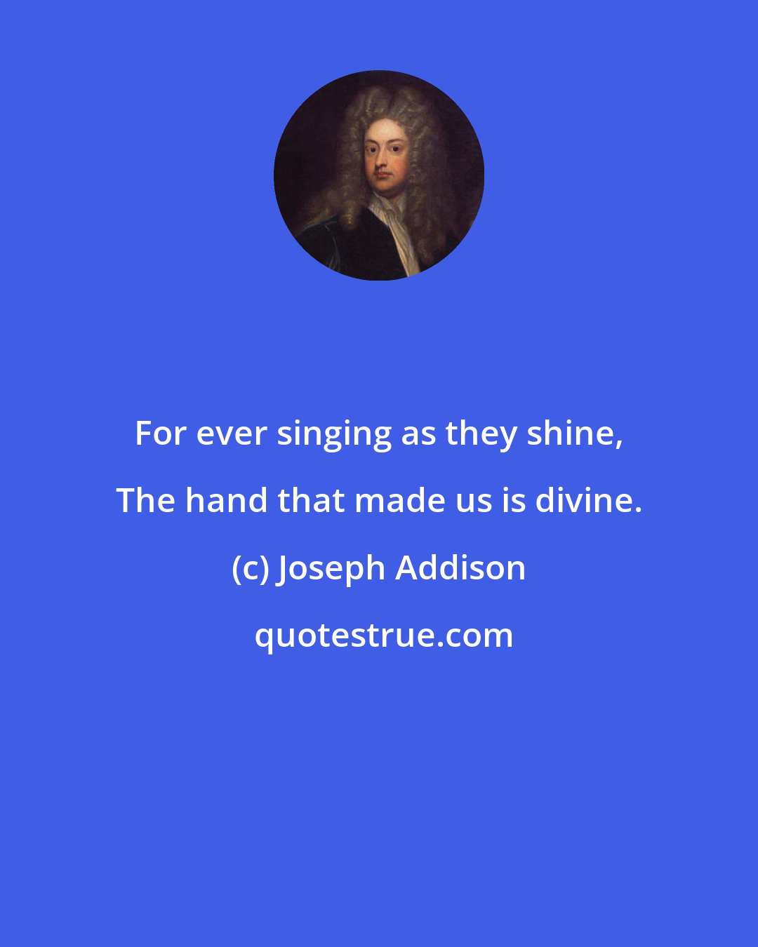 Joseph Addison: For ever singing as they shine, The hand that made us is divine.