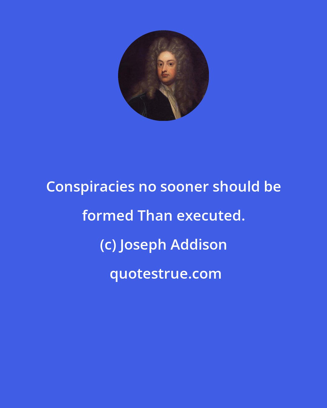 Joseph Addison: Conspiracies no sooner should be formed Than executed.
