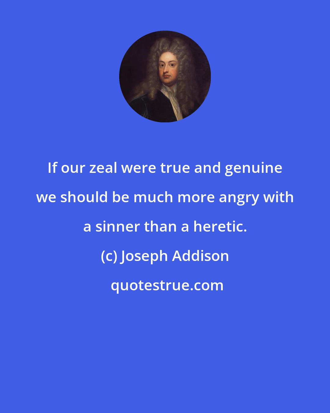 Joseph Addison: If our zeal were true and genuine we should be much more angry with a sinner than a heretic.