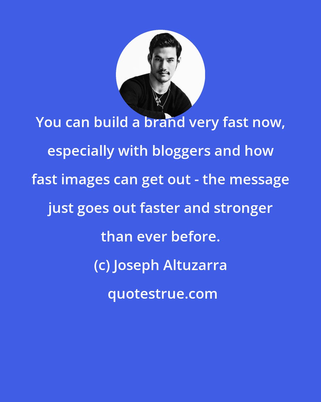 Joseph Altuzarra: You can build a brand very fast now, especially with bloggers and how fast images can get out - the message just goes out faster and stronger than ever before.