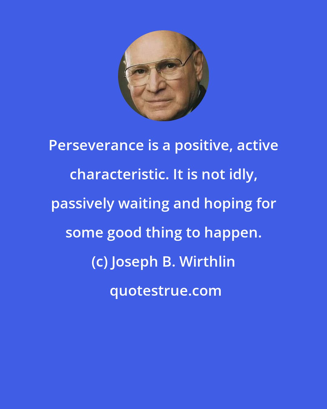 Joseph B. Wirthlin: Perseverance is a positive, active characteristic. It is not idly, passively waiting and hoping for some good thing to happen.