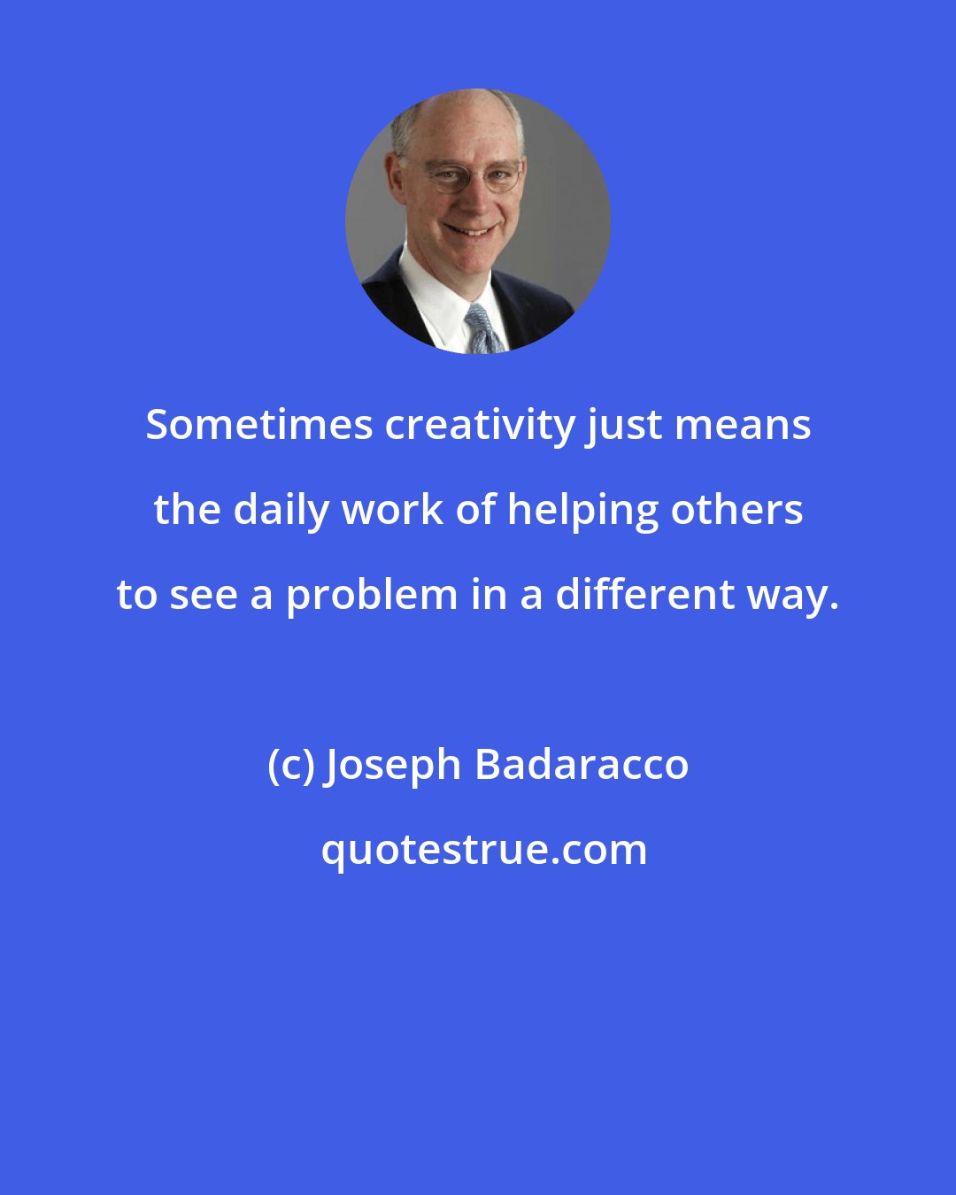 Joseph Badaracco: Sometimes creativity just means the daily work of helping others to see a problem in a different way.
