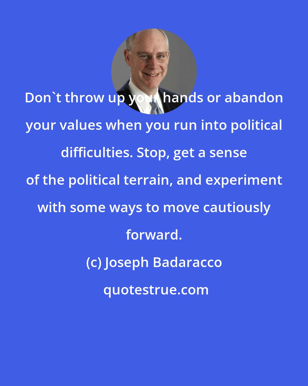 Joseph Badaracco: Don't throw up your hands or abandon your values when you run into political difficulties. Stop, get a sense of the political terrain, and experiment with some ways to move cautiously forward.