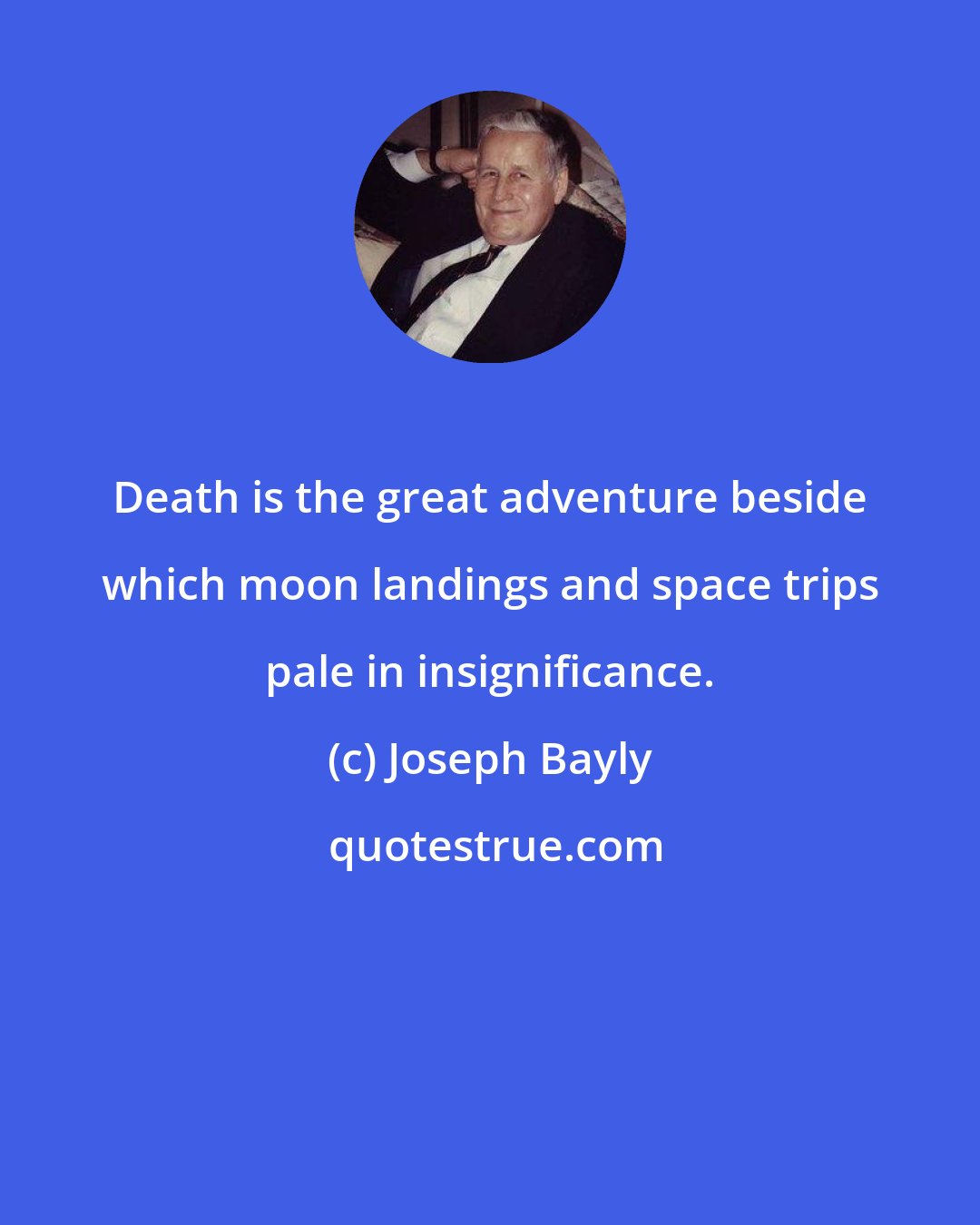Joseph Bayly: Death is the great adventure beside which moon landings and space trips pale in insignificance.