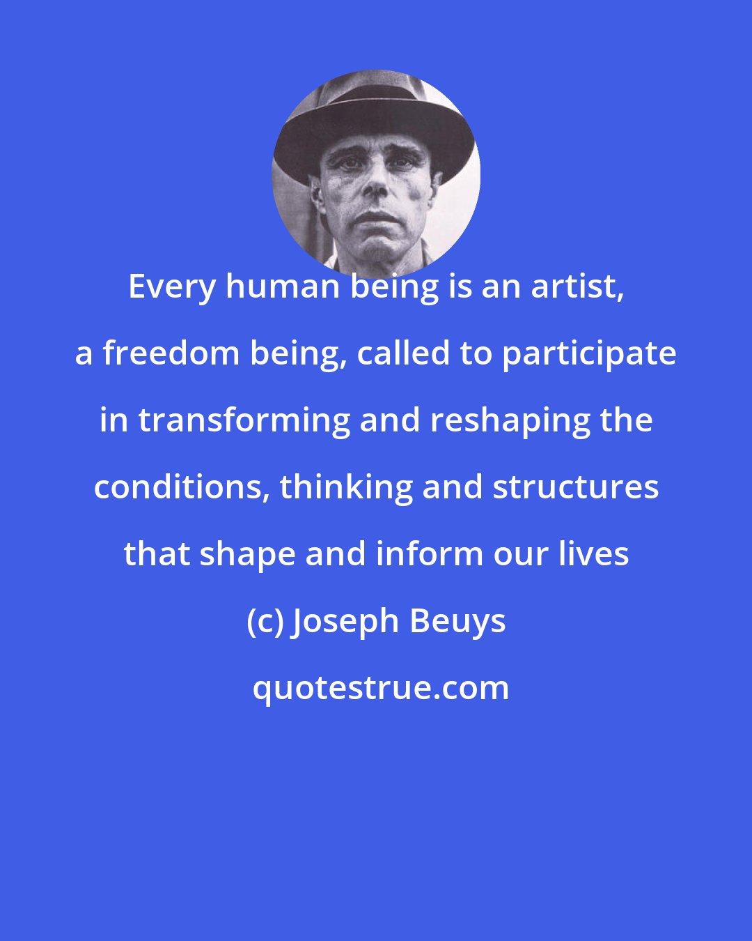 Joseph Beuys: Every human being is an artist, a freedom being, called to participate in transforming and reshaping the conditions, thinking and structures that shape and inform our lives