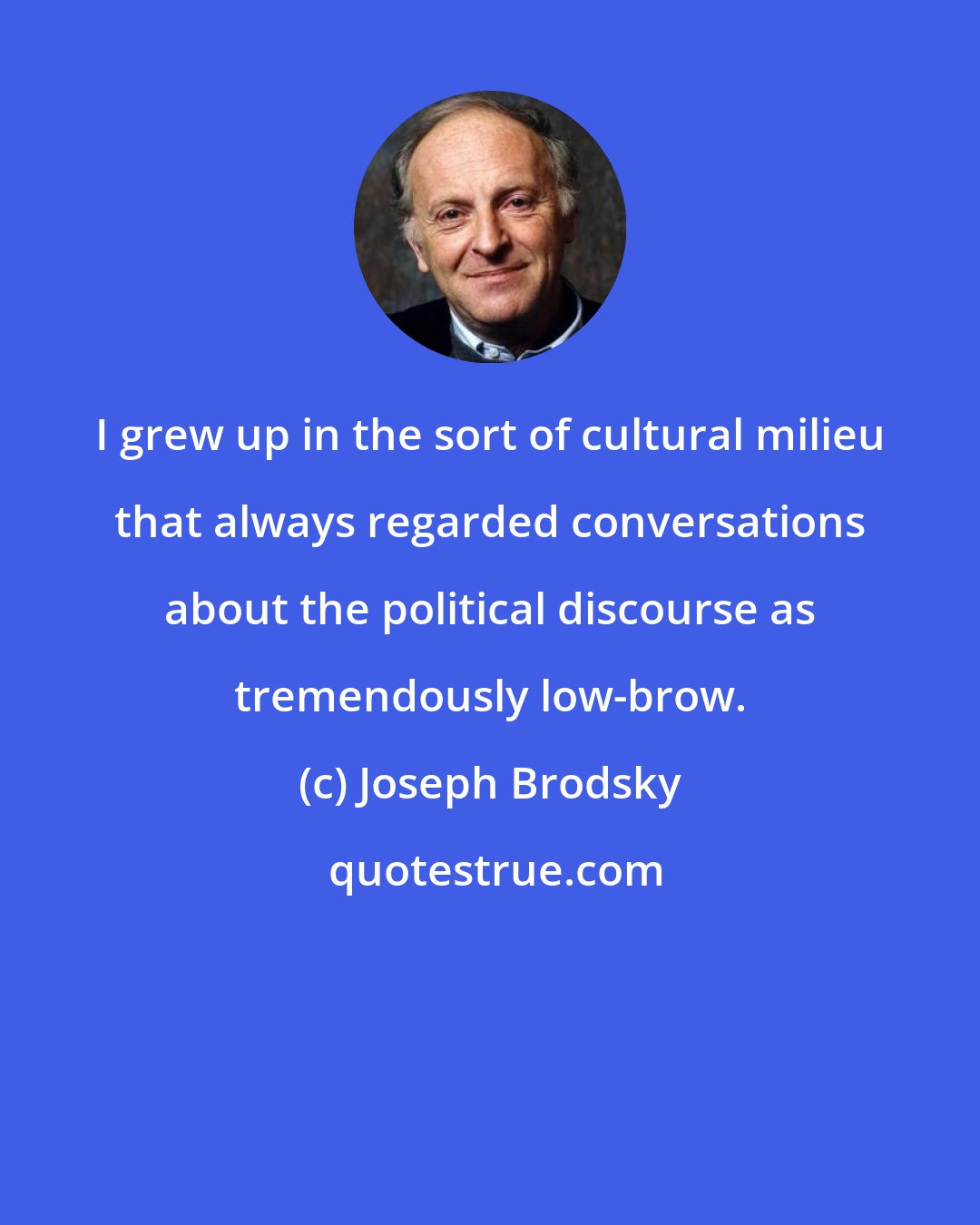 Joseph Brodsky: I grew up in the sort of cultural milieu that always regarded conversations about the political discourse as tremendously low-brow.