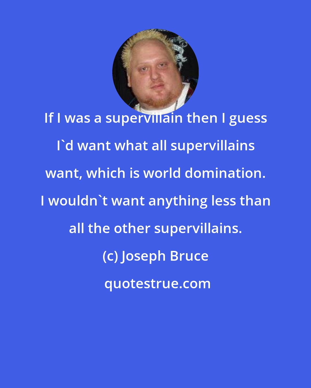 Joseph Bruce: If I was a supervillain then I guess I'd want what all supervillains want, which is world domination. I wouldn't want anything less than all the other supervillains.