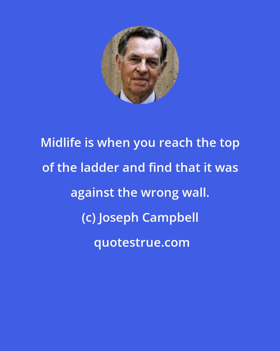 Joseph Campbell: Midlife is when you reach the top of the ladder and find that it was against the wrong wall.