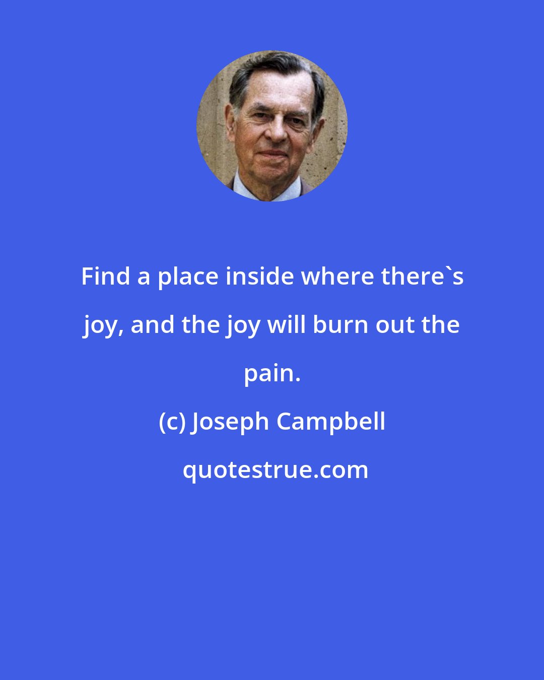 Joseph Campbell: Find a place inside where there's joy, and the joy will burn out the pain.