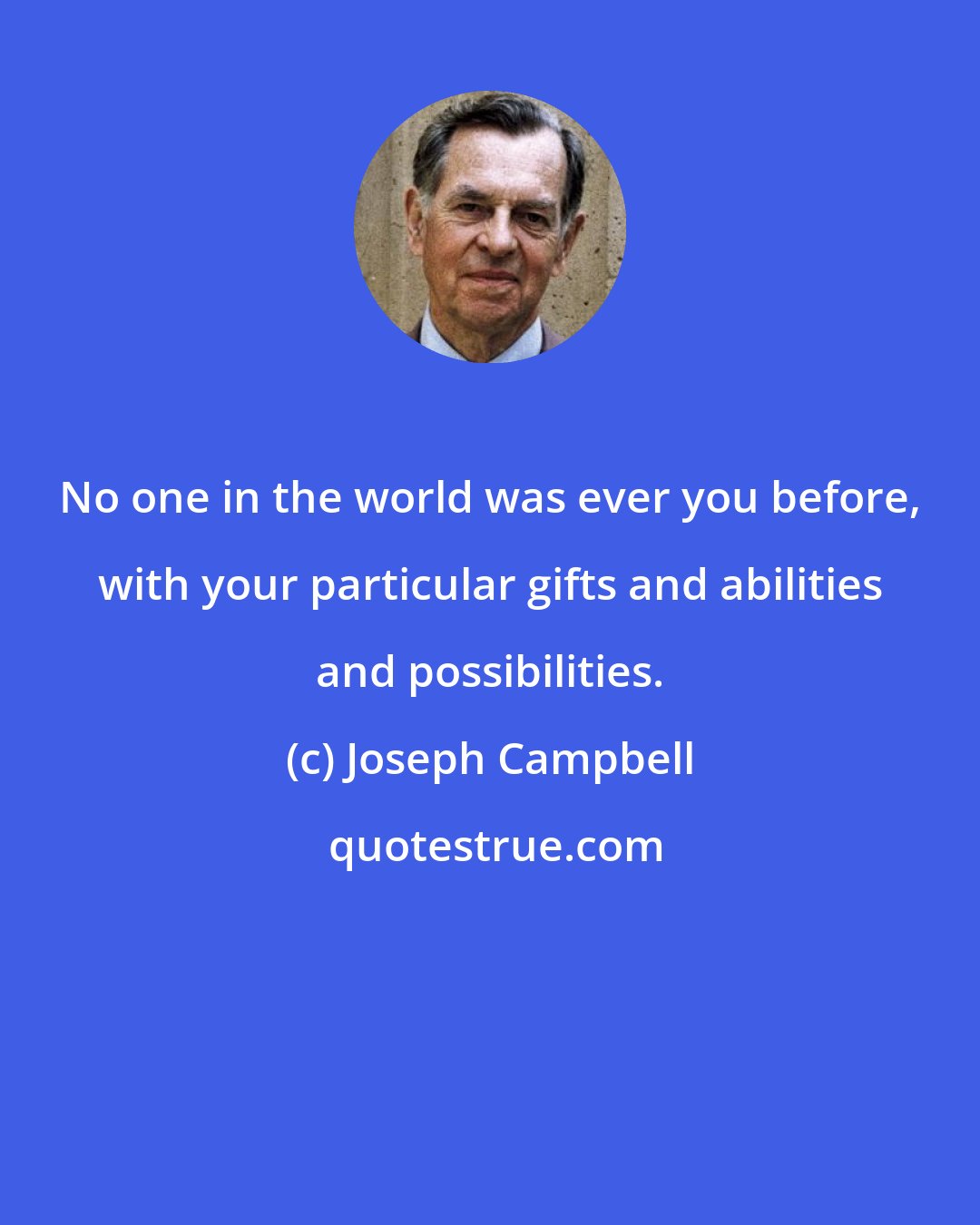 Joseph Campbell: No one in the world was ever you before, with your particular gifts and abilities and possibilities.
