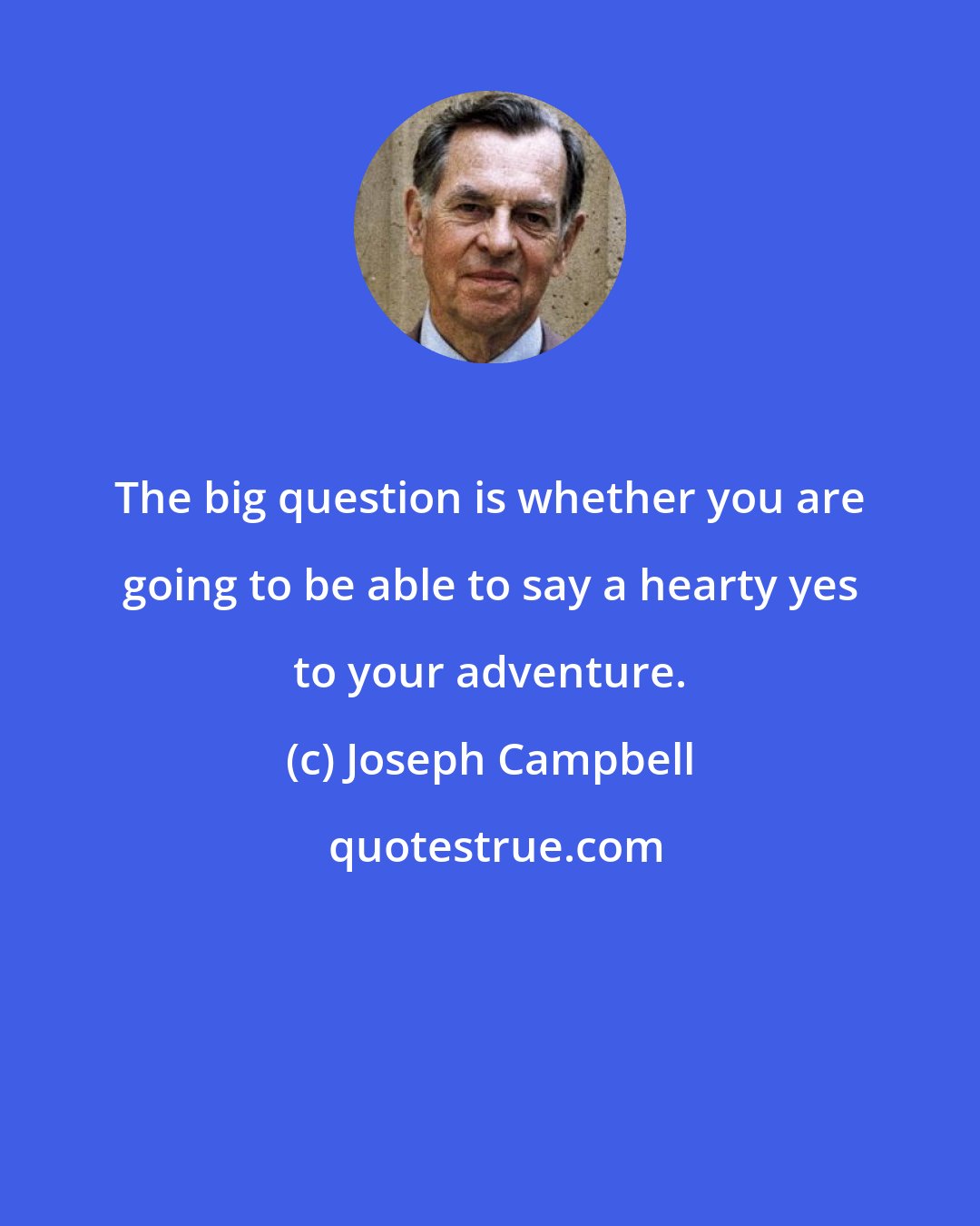Joseph Campbell: The big question is whether you are going to be able to say a hearty yes to your adventure.