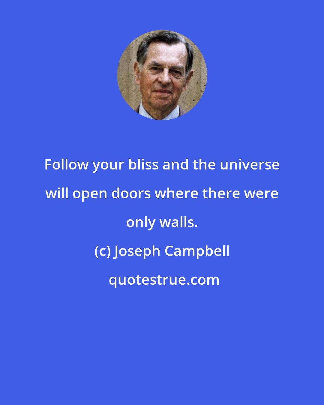 Joseph Campbell: Follow your bliss and the universe will open doors where there were only walls.