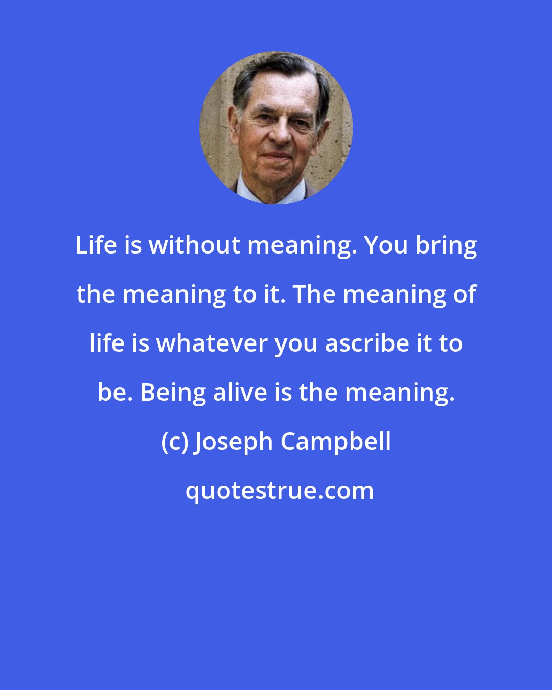 Joseph Campbell: Life is without meaning. You bring the meaning to it. The meaning of life is whatever you ascribe it to be. Being alive is the meaning.