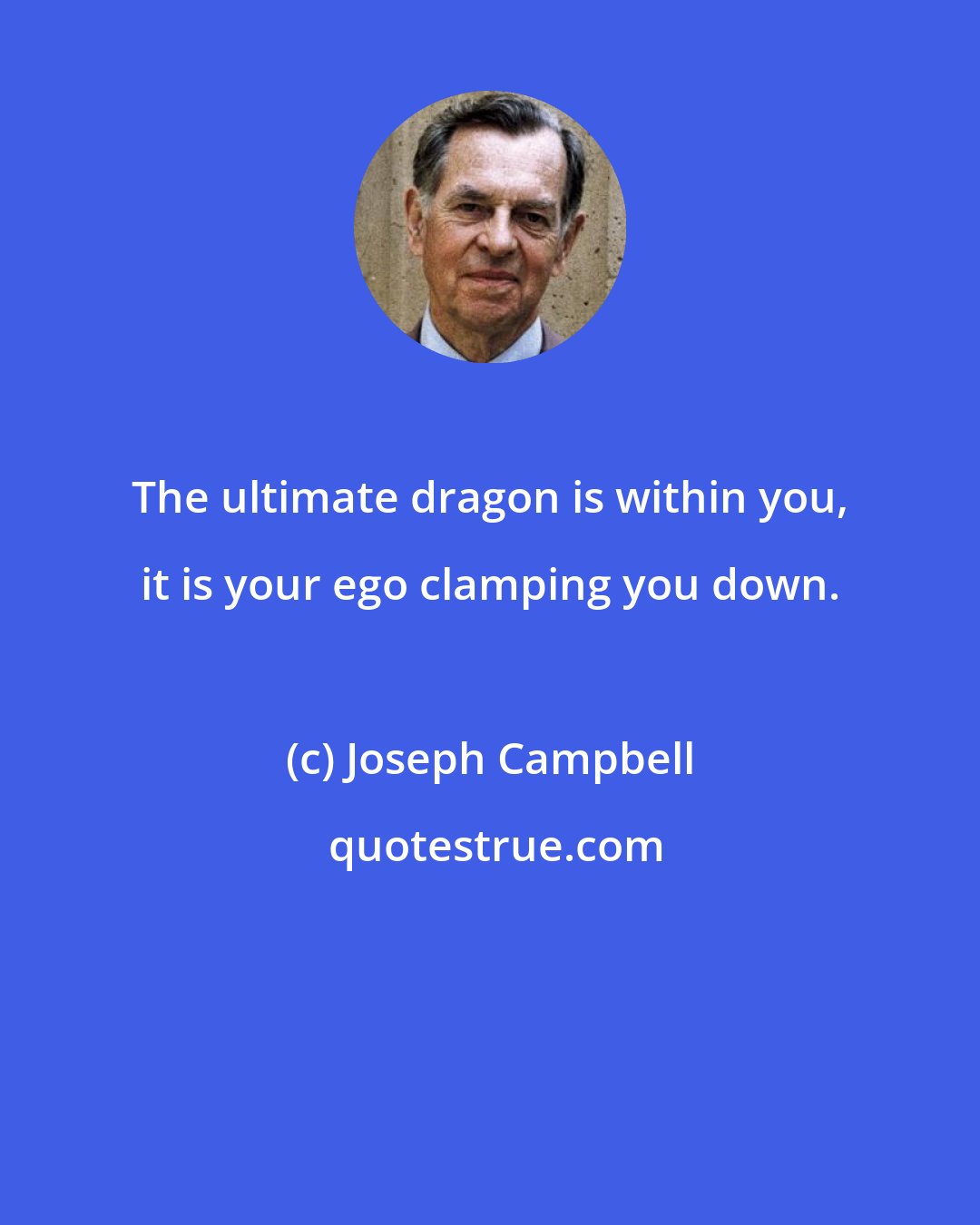 Joseph Campbell: The ultimate dragon is within you, it is your ego clamping you down.