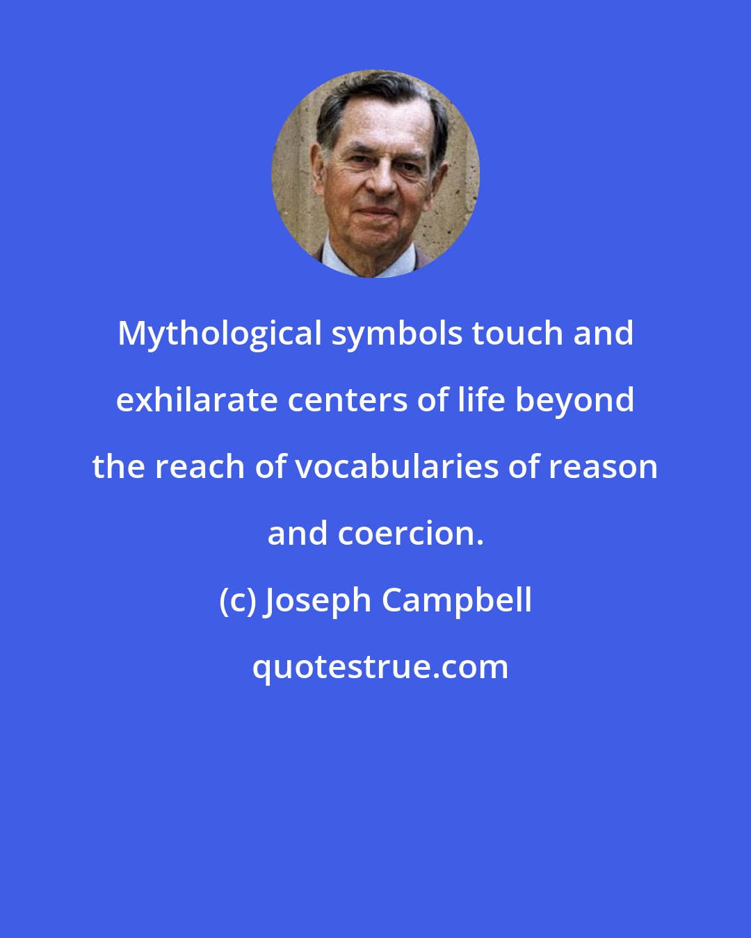 Joseph Campbell: Mythological symbols touch and exhilarate centers of life beyond the reach of vocabularies of reason and coercion.