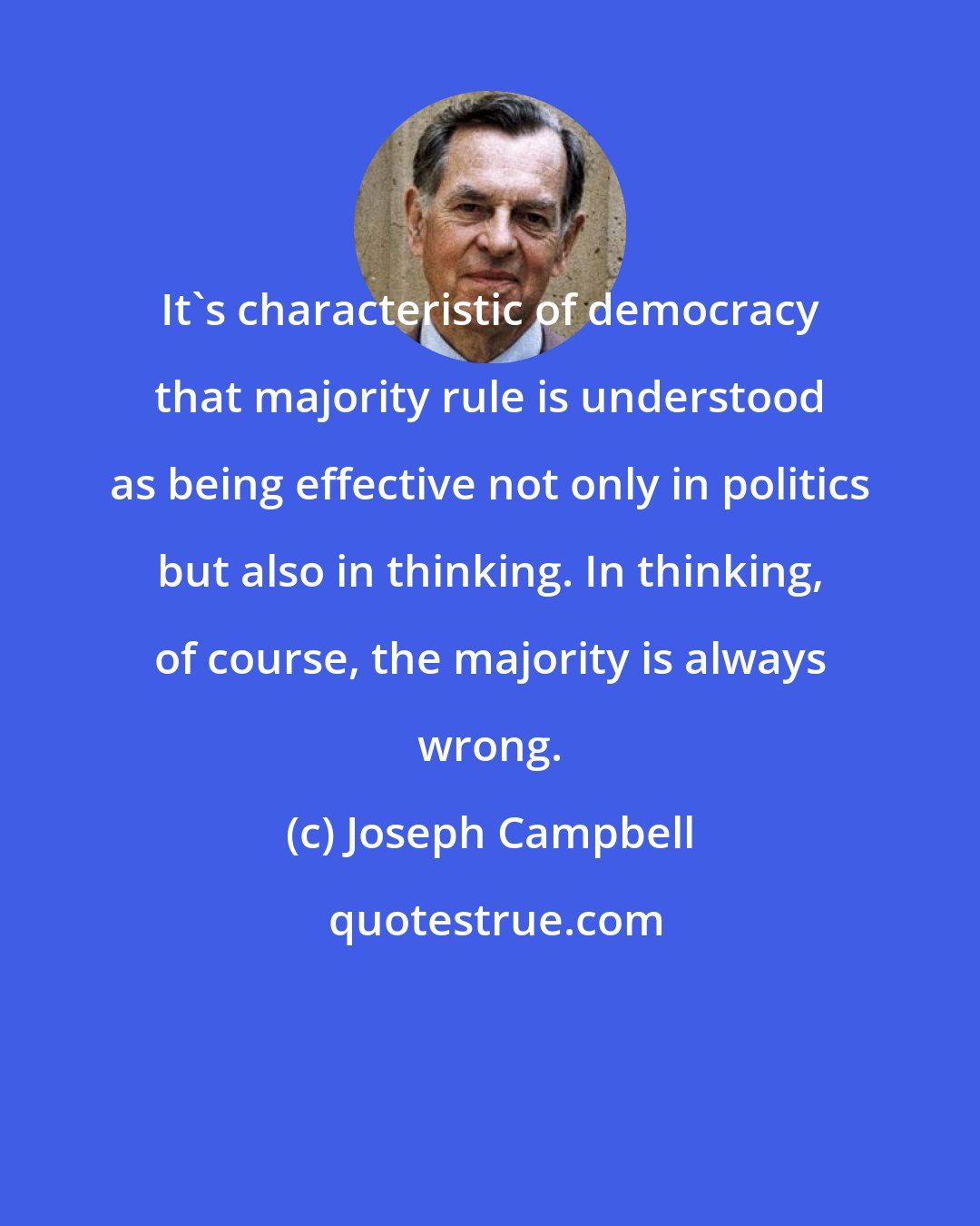 Joseph Campbell: It's characteristic of democracy that majority rule is understood as being effective not only in politics but also in thinking. In thinking, of course, the majority is always wrong.