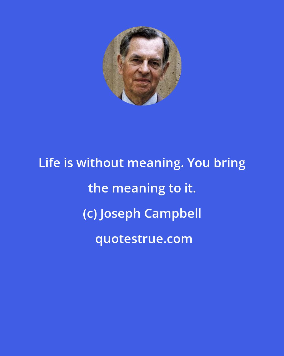 Joseph Campbell: Life is without meaning. You bring the meaning to it.