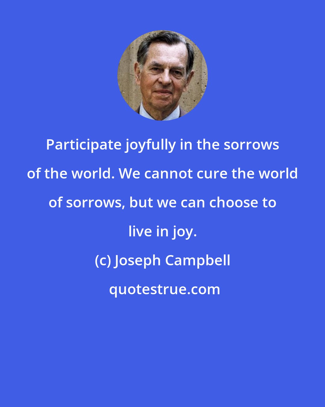 Joseph Campbell: Participate joyfully in the sorrows of the world. We cannot cure the world of sorrows, but we can choose to live in joy.