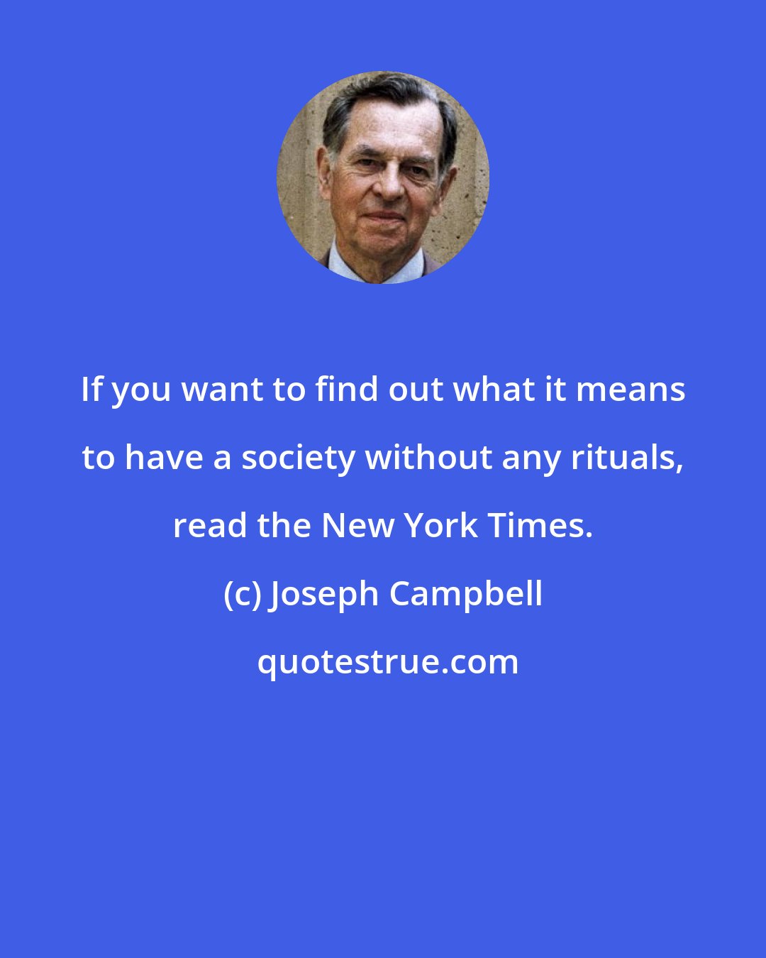 Joseph Campbell: If you want to find out what it means to have a society without any rituals, read the New York Times.