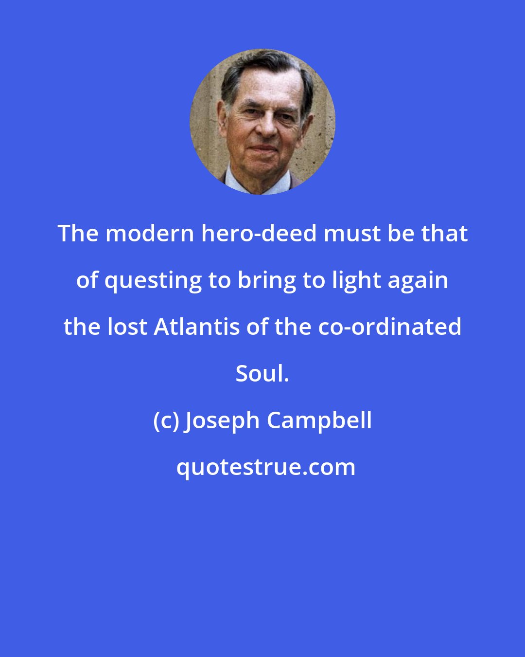 Joseph Campbell: The modern hero-deed must be that of questing to bring to light again the lost Atlantis of the co-ordinated Soul.