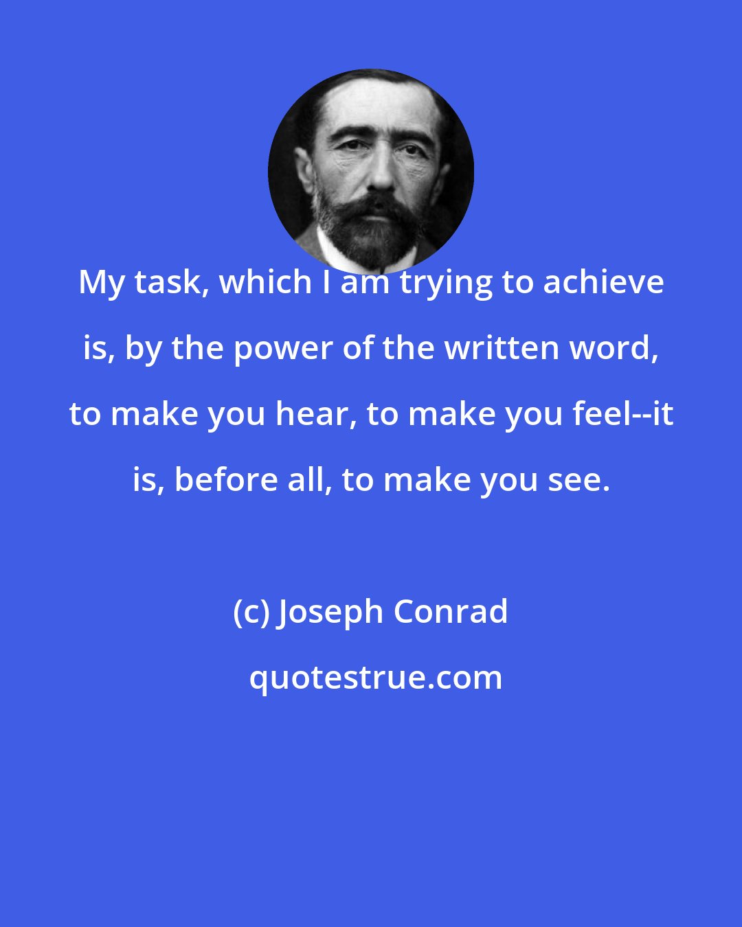 Joseph Conrad: My task, which I am trying to achieve is, by the power of the written word, to make you hear, to make you feel--it is, before all, to make you see.