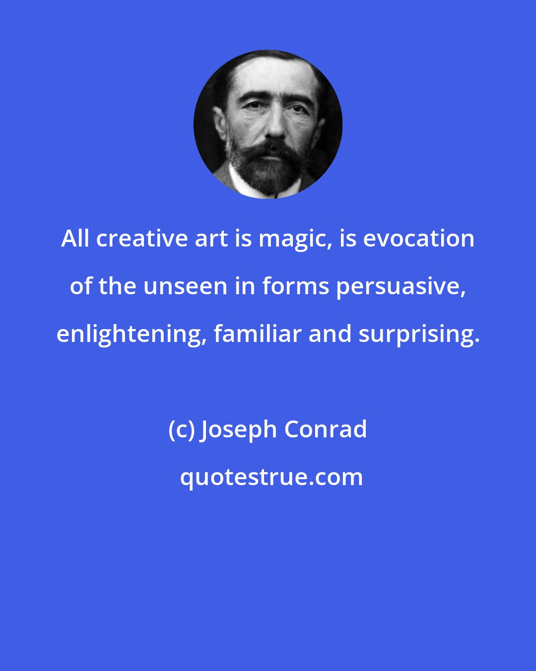 Joseph Conrad: All creative art is magic, is evocation of the unseen in forms persuasive, enlightening, familiar and surprising.