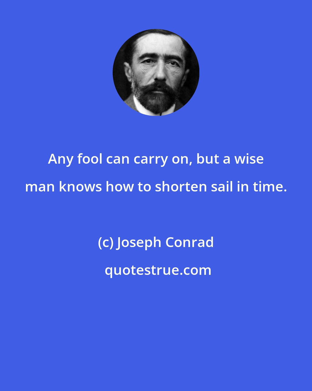 Joseph Conrad: Any fool can carry on, but a wise man knows how to shorten sail in time.