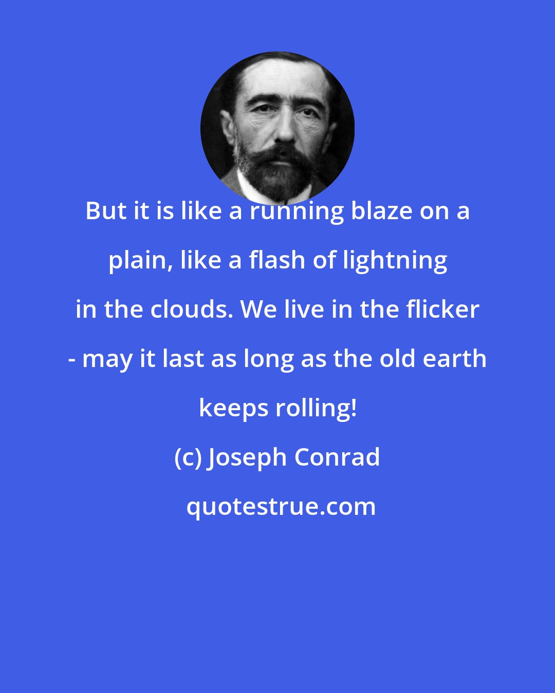 Joseph Conrad: But it is like a running blaze on a plain, like a flash of lightning in the clouds. We live in the flicker - may it last as long as the old earth keeps rolling!