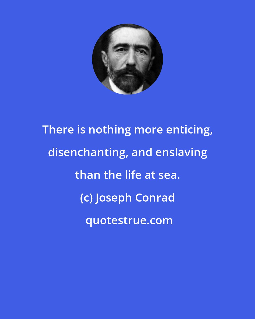 Joseph Conrad: There is nothing more enticing, disenchanting, and enslaving than the life at sea.
