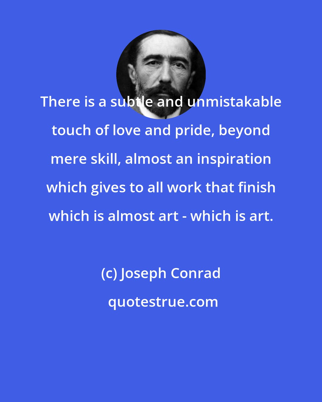Joseph Conrad: There is a subtle and unmistakable touch of love and pride, beyond mere skill, almost an inspiration which gives to all work that finish which is almost art - which is art.