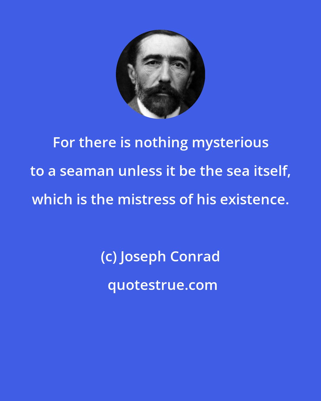 Joseph Conrad: For there is nothing mysterious to a seaman unless it be the sea itself, which is the mistress of his existence.