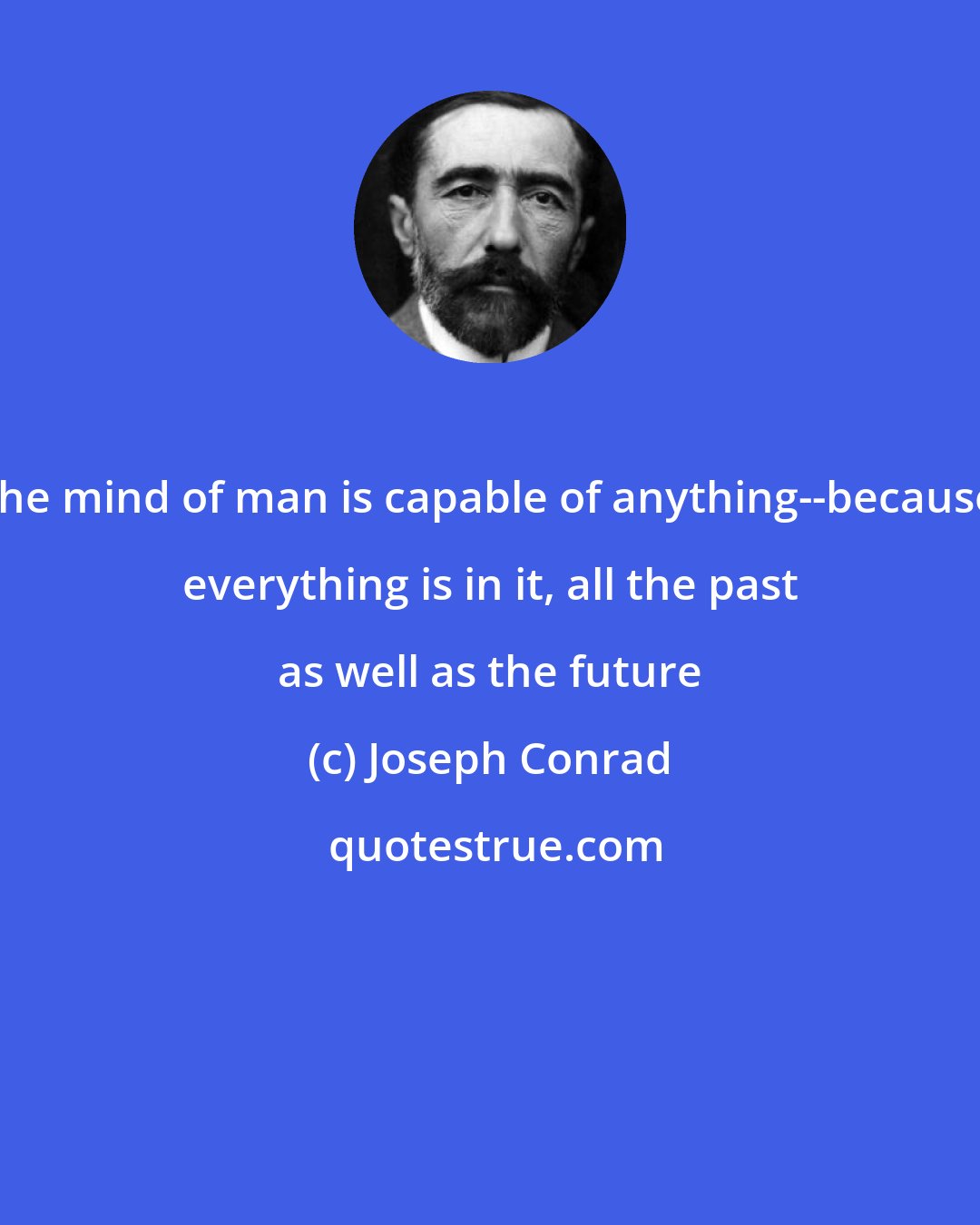 Joseph Conrad: the mind of man is capable of anything--because everything is in it, all the past as well as the future