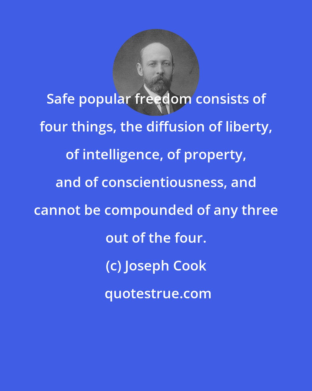 Joseph Cook: Safe popular freedom consists of four things, the diffusion of liberty, of intelligence, of property, and of conscientiousness, and cannot be compounded of any three out of the four.