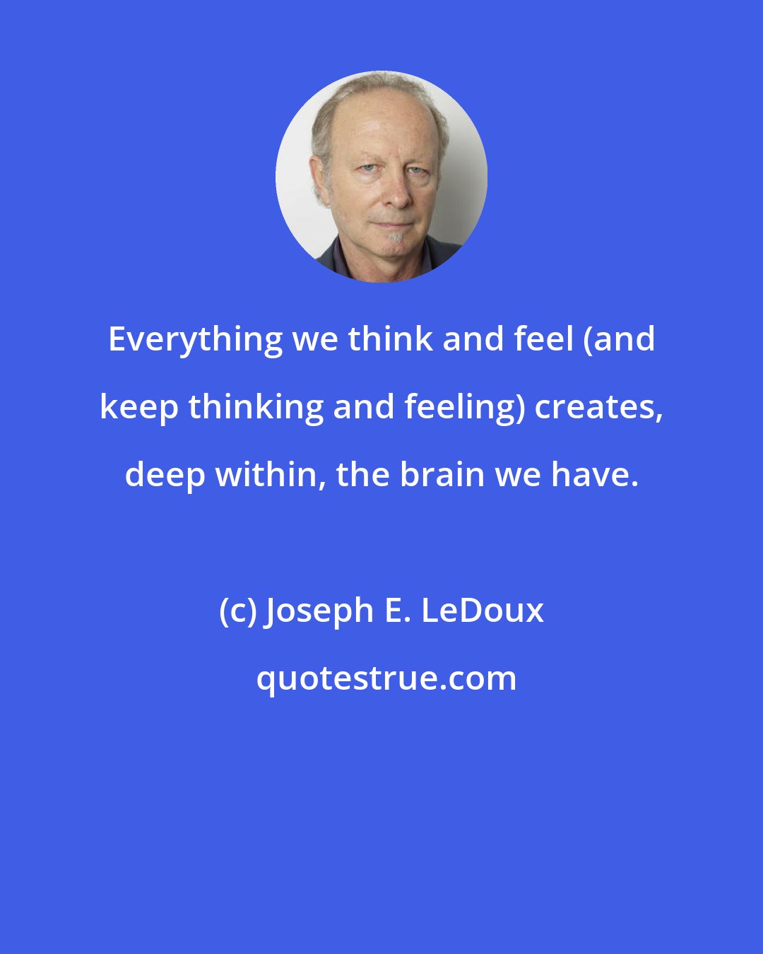 Joseph E. LeDoux: Everything we think and feel (and keep thinking and feeling) creates, deep within, the brain we have.