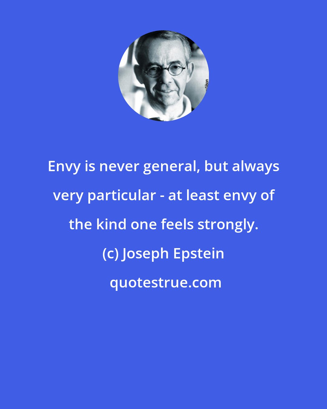 Joseph Epstein: Envy is never general, but always very particular - at least envy of the kind one feels strongly.