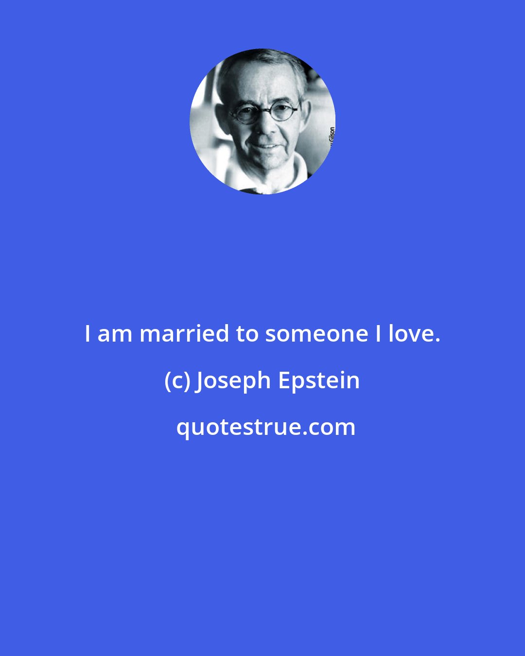 Joseph Epstein: I am married to someone I love.